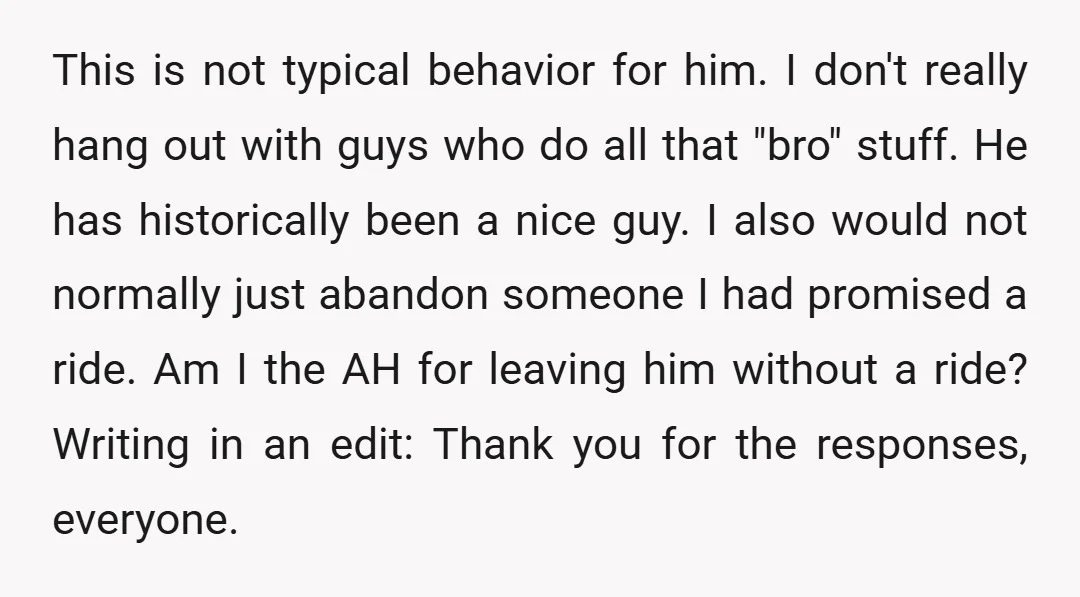 This is not typical behavior for him. I don't really hang out with guys who do all that "bro" stuff. He has historically been a nice guy. I also would...