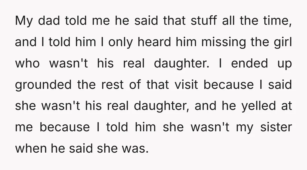 My dad told me he said that stuff all the time, and I told him I only heard him missing the girl who wasn't his real daughter. I ended up...