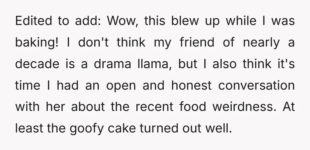 Edited to add: Wow, this blew up while I was baking! I don't think my friend of nearly a decade is a drama llama, but I also think it's time...