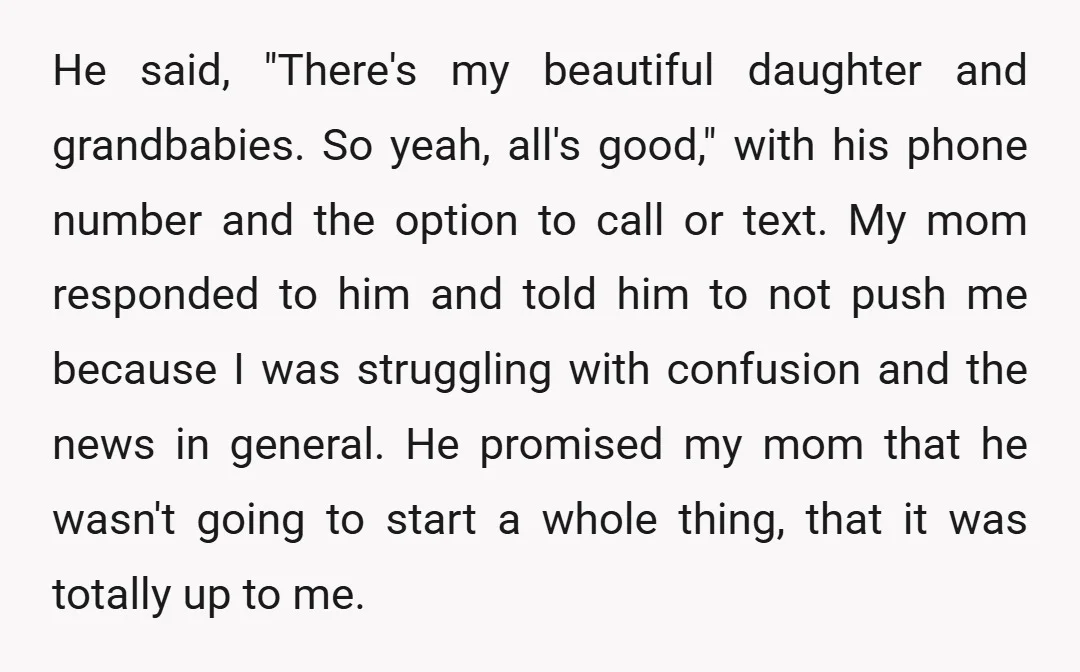 He said, "There's my beautiful daughter and grandbabies. So yeah, all's good," with his phone number and the option to call or text. My mom responded to him and told...