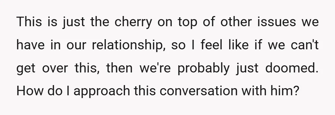 This is just the cherry on top of other issues we have in our relationship, so I feel like if we can't get over this, then we're probably just doomed....
