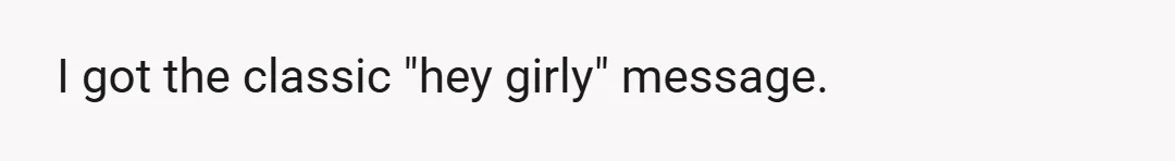 I got the classic "hey girly" message.