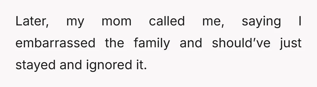 Later, my mom called me, saying I embarrassed the family and should’ve just stayed and ignored it.