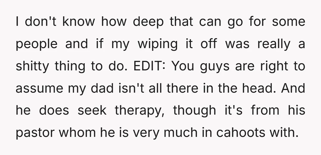 I don't know how deep that can go for some people and if my wiping it off was really a shitty thing to do. EDIT: You guys are right to...