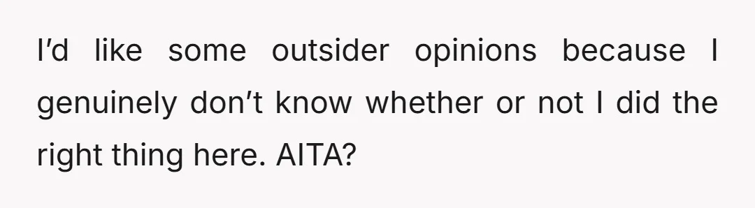I’d like some outsider opinions because I genuinely don’t know whether or not I did the right thing here. AITA?