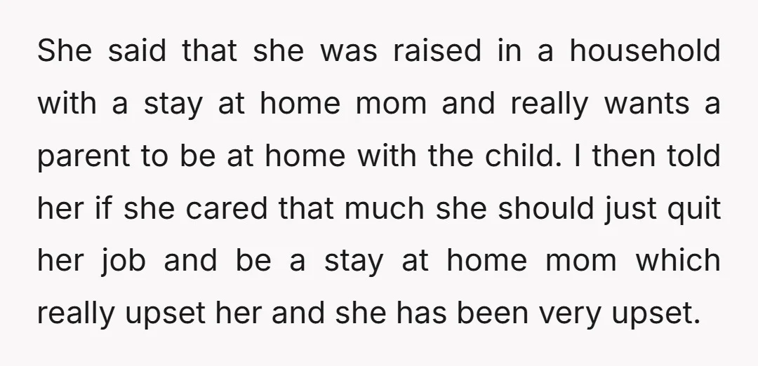 She said that she was raised in a household with a stay at home mom and really wants a parent to be at home with the child. I then told...
