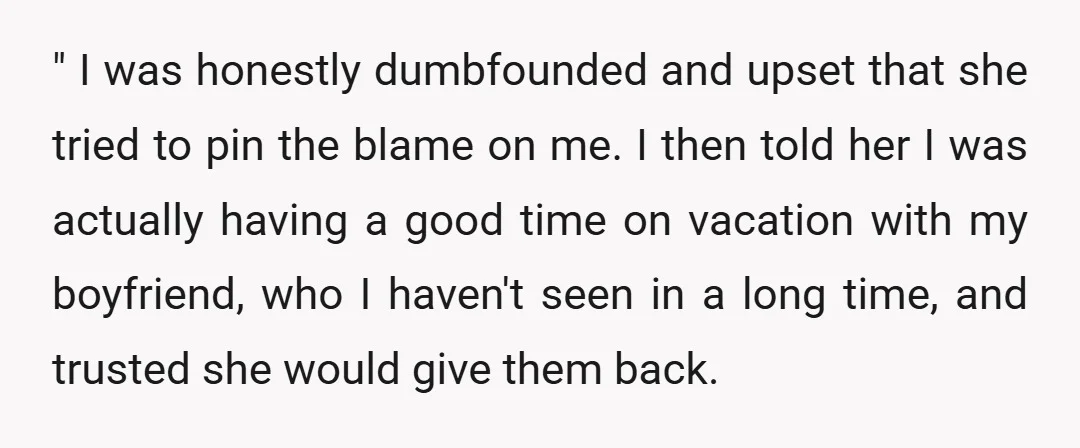 " I was honestly dumbfounded and upset that she tried to pin the blame on me. I then told her I was actually having a good time on vacation with...