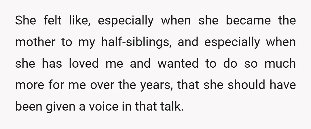 She felt like, especially when she became the mother to my half-siblings, and especially when she has loved me and wanted to do so much more for me over the...