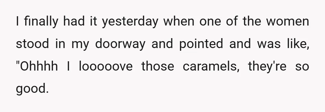 I finally had it yesterday when one of the women stood in my doorway and pointed and was like, "Ohhhh I looooove those caramels, they're so good.