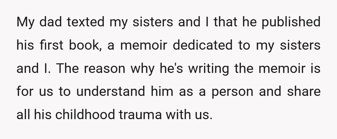 My dad texted my sisters and I that he published his first book, a memoir dedicated to my sisters and I. The reason why he's writing the memoir is for...