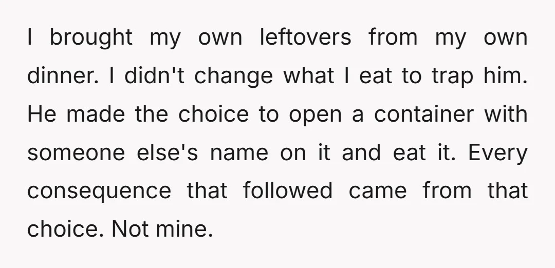 I brought my own leftovers from my own dinner. I didn't change what I eat to trap him. He made the choice to open a container with someone else's name...