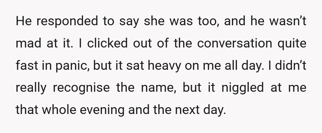 He responded to say she was too, and he wasn’t mad at it. I clicked out of the conversation quite fast in panic, but it sat heavy on me all...