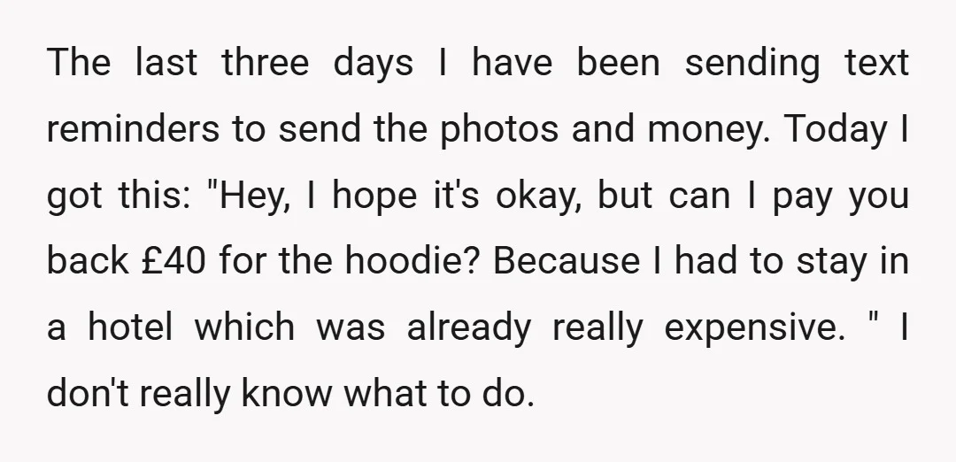 The last three days I have been sending text reminders to send the photos and money. Today I got this: "Hey, I hope it's okay, but can I pay you...