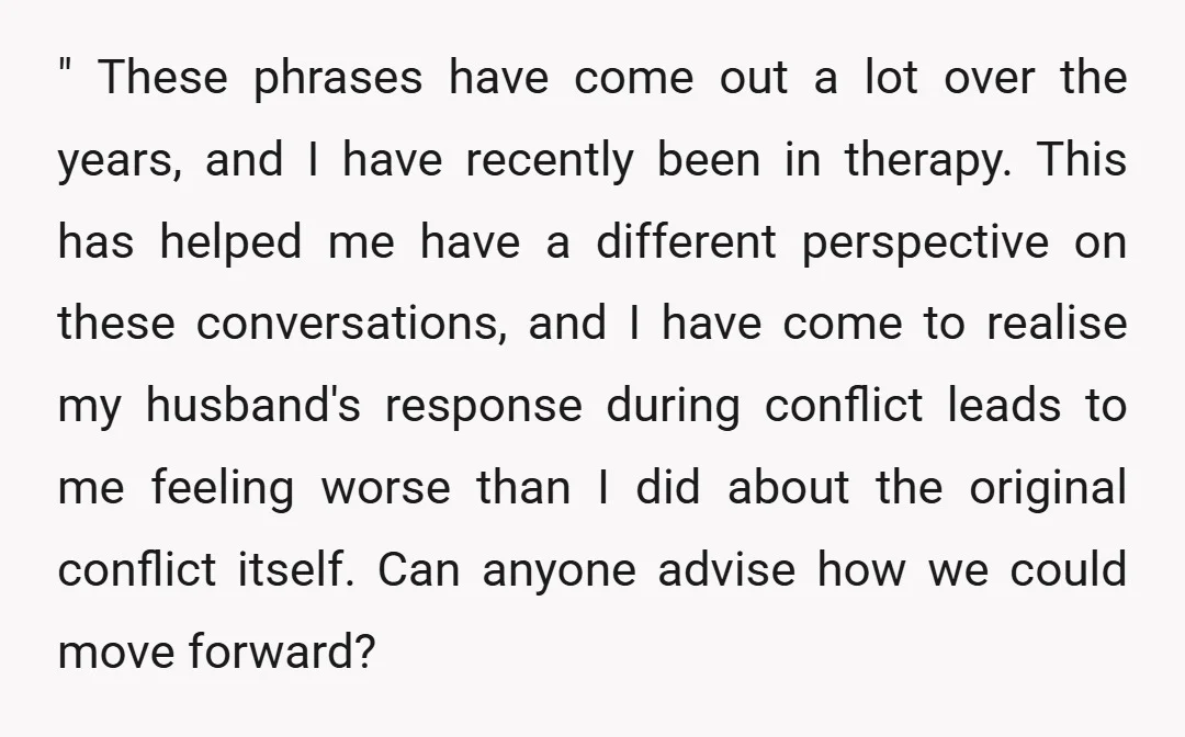 " These phrases have come out a lot over the years, and I have recently been in therapy. This has helped me have a different perspective on these conversations, and...