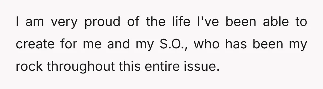 I am very proud of the life I've been able to create for me and my S.O., who has been my rock throughout this entire issue.