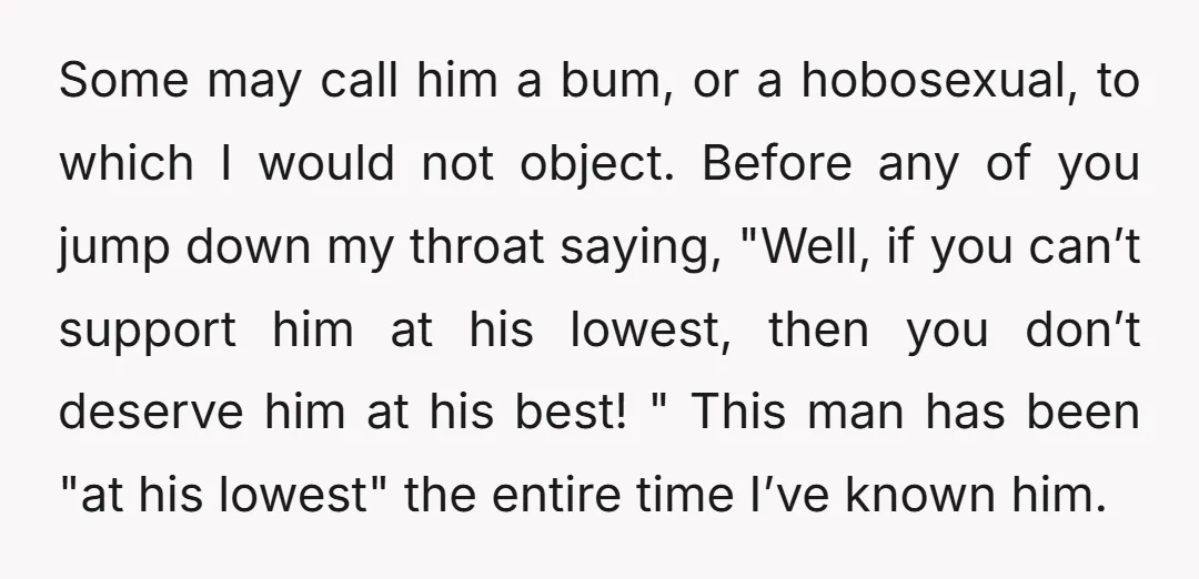 Some may call him a bum, or a hobosexual, to which I would not object. Before any of you jump down my throat saying, "Well, if you can’t support him...
