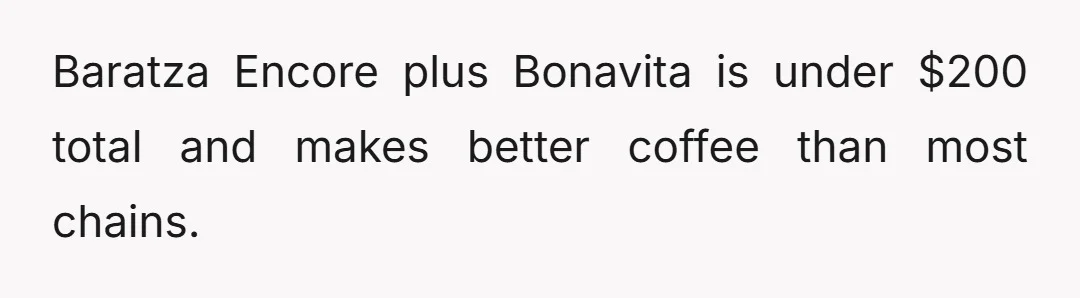 Baratza Encore plus Bonavita is under $200 total and makes better coffee than most chains.