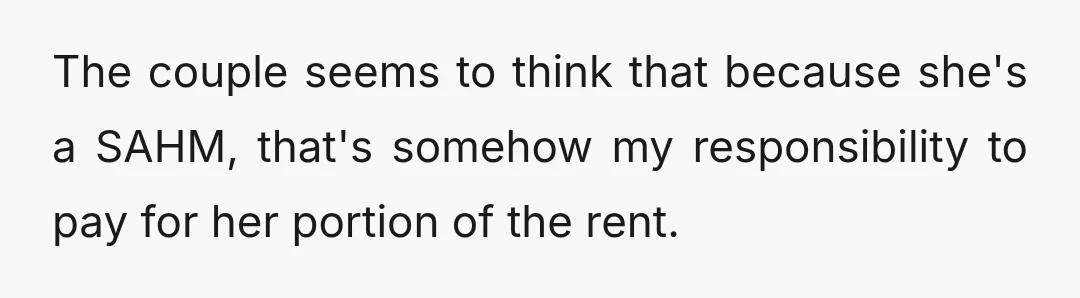 The couple seems to think that because she's a SAHM, that's somehow my responsibility to pay for her portion of the rent.