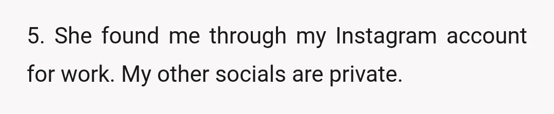 5. She found me through my Instagram account for work. My other socials are private.