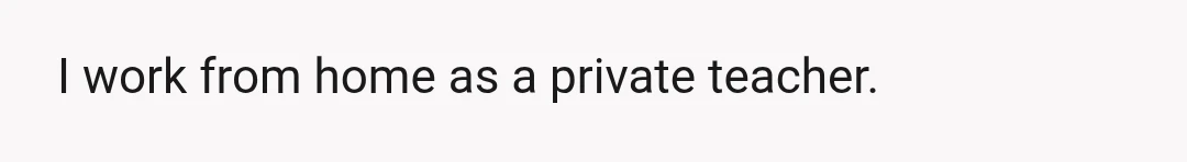 I work from home as a private teacher.