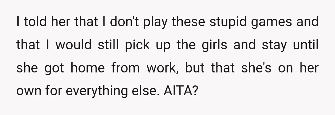 I told her that I don't play these stupid games and that I would still pick up the girls and stay until she got home from work, but that she's...