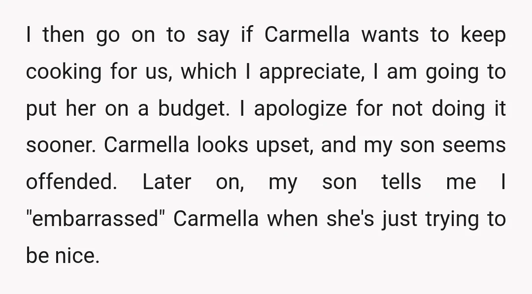 I then go on to say if Carmella wants to keep cooking for us, which I appreciate, I am going to put her on a budget. I apologize for not...