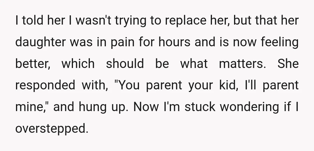 I told her I wasn't trying to replace her, but that her daughter was in pain for hours and is now feeling better, which should be what matters. She responded...