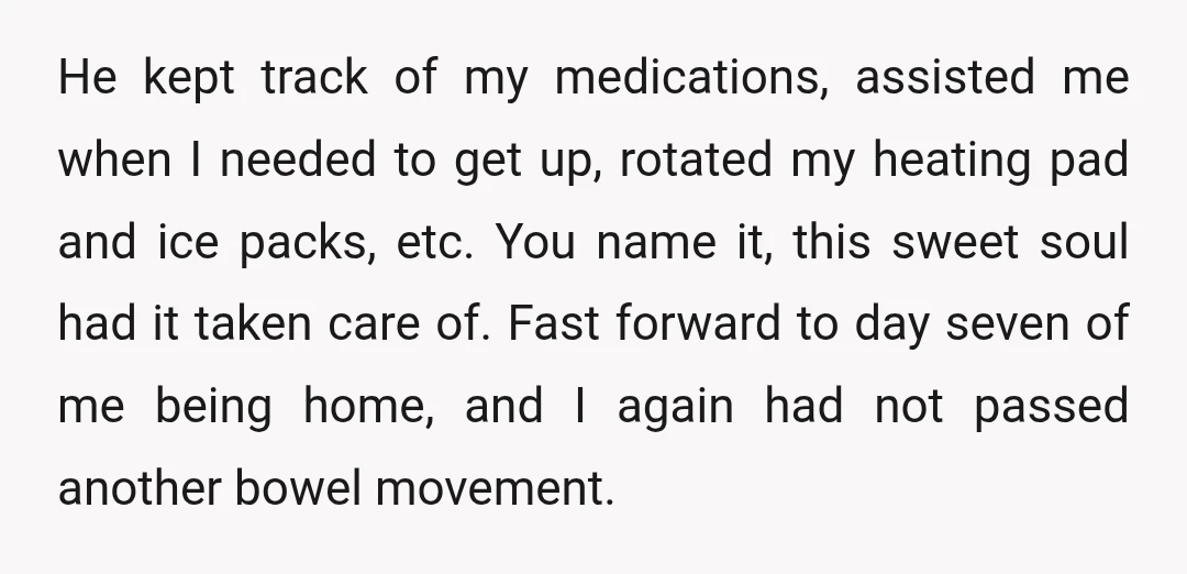 He kept track of my medications, assisted me when I needed to get up, rotated my heating pad and ice packs, etc. You name it, this sweet soul had it...