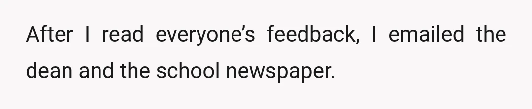 After I read everyone’s feedback, I emailed the dean and the school newspaper.