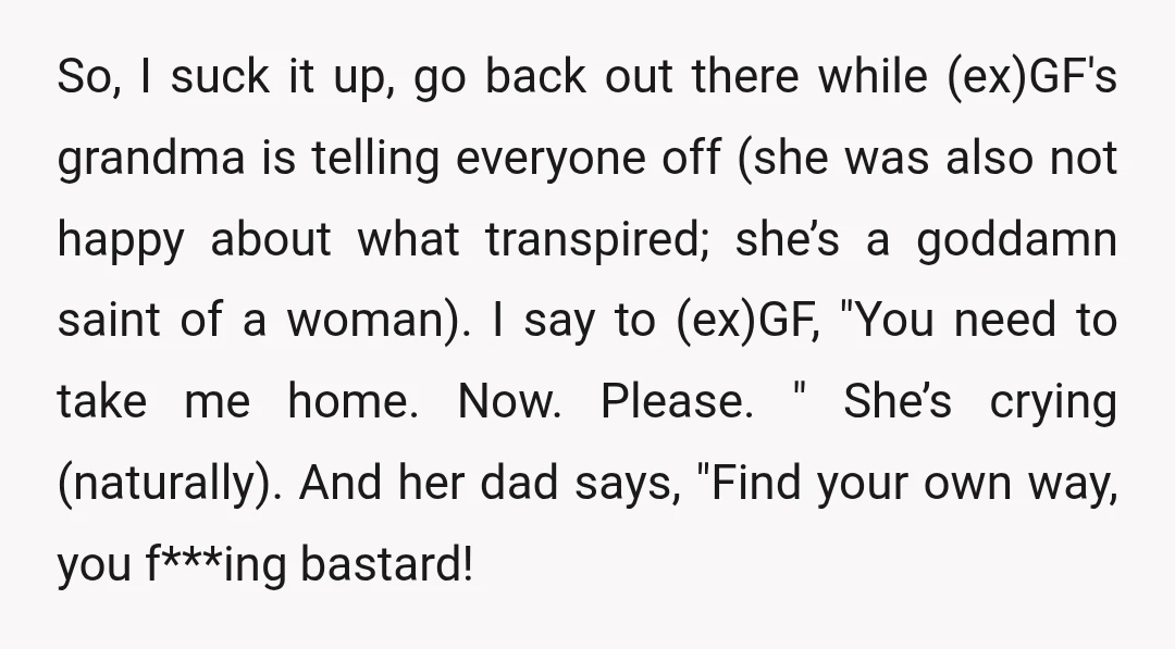 So, I suck it up, go back out there while (ex)GF's grandma is telling everyone off (she was also not happy about what transpired; she’s a goddamn saint of a...