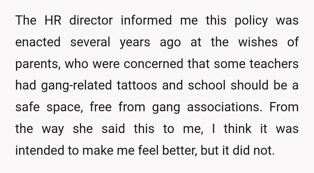 The HR director informed me this policy was enacted several years ago at the wishes of parents, who were concerned that some teachers had gang-related tattoos and school should be...