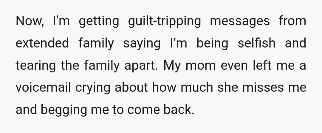Now, I’m getting guilt-tripping messages from extended family saying I’m being selfish and tearing the family apart. My mom even left me a voicemail crying about how much she misses...