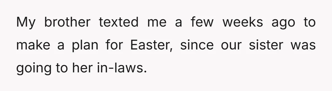 My brother texted me a few weeks ago to make a plan for Easter, since our sister was going to her in-laws.