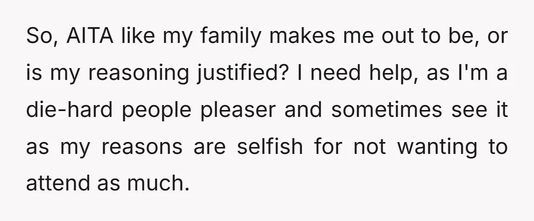 So, AITA like my family makes me out to be, or is my reasoning justified? I need help, as I'm a die-hard people pleaser and sometimes see it as my...