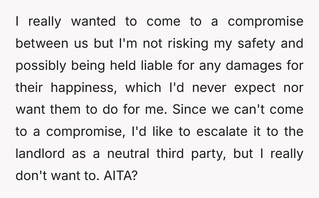 I really wanted to come to a compromise between us but I'm not risking my safety and possibly being held liable for any damages for their happiness, which I'd never...