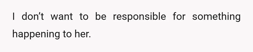 I don’t want to be responsible for something happening to her.
