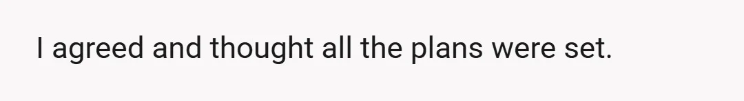 I agreed and thought all the plans were set.