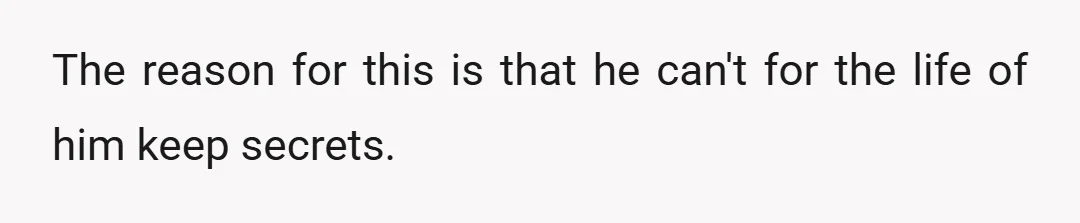 The reason for this is that he can't for the life of him keep secrets.