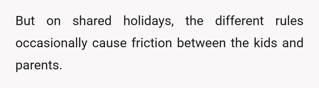 But on shared holidays, the different rules occasionally cause friction between the kids and parents.
