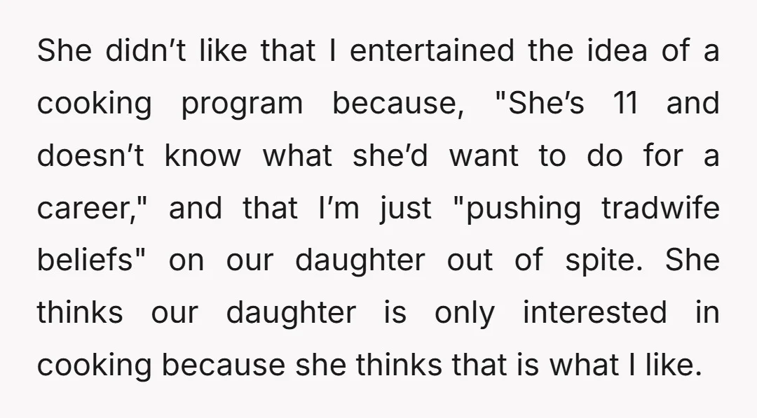 She didn’t like that I entertained the idea of a cooking program because, "She’s 11 and doesn’t know what she’d want to do for a career," and that I’m just...