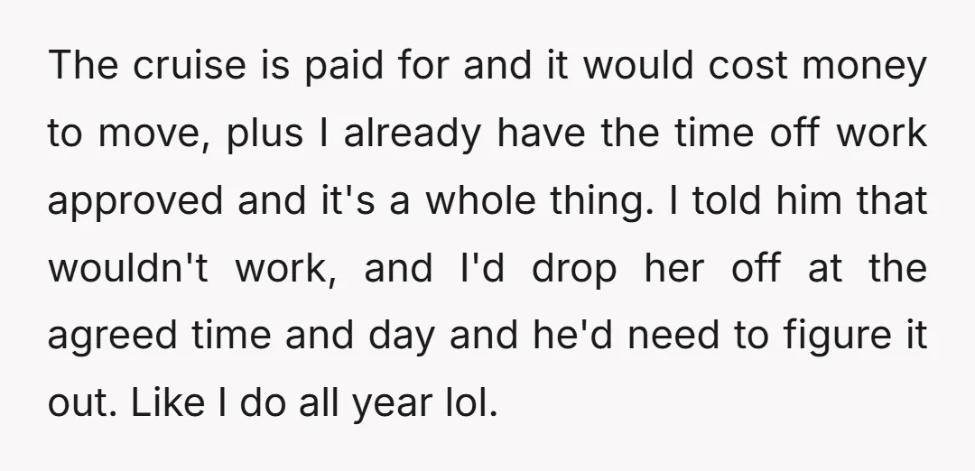 The cruise is paid for and it would cost money to move, plus I already have the time off work approved and it's a whole thing. I told him that...