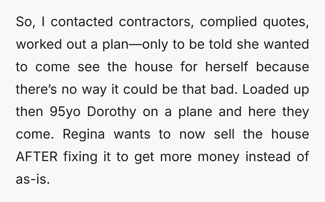 So, I contacted contractors, complied quotes, worked out a plan—only to be told she wanted to come see the house for herself because there’s no way it could be that...