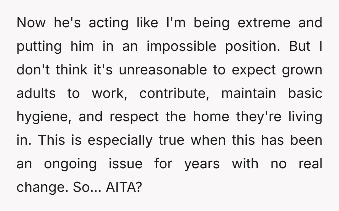 Now he's acting like I'm being extreme and putting him in an impossible position. But I don't think it's unreasonable to expect grown adults to work, contribute, maintain basic hygiene,...