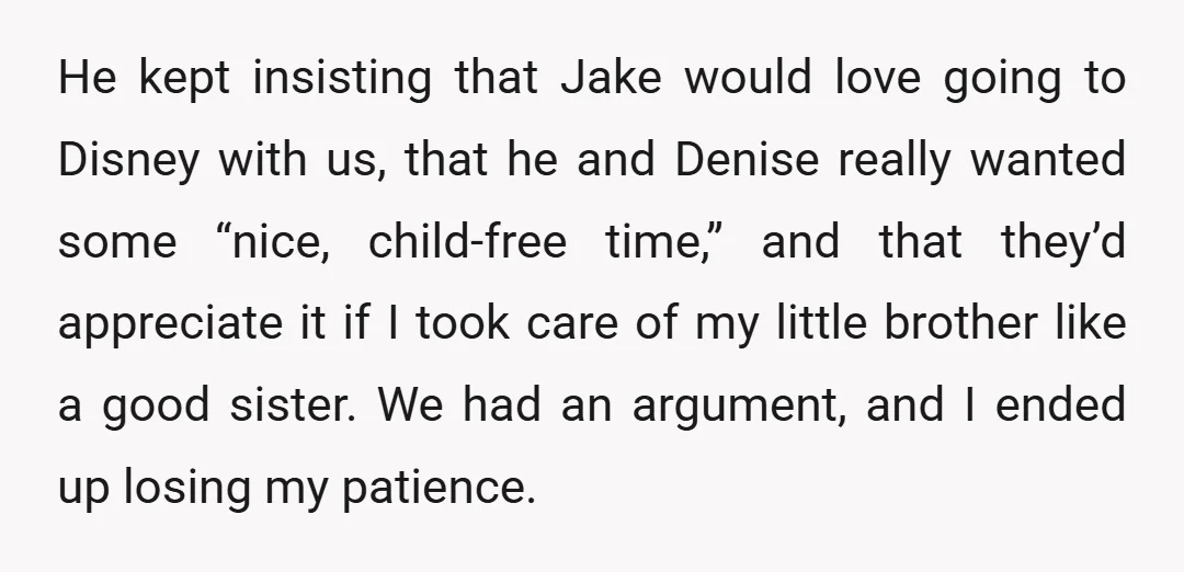 He kept insisting that Jake would love going to Disney with us, that he and Denise really wanted some “nice, child-free time,” and that they’d appreciate it if I took...