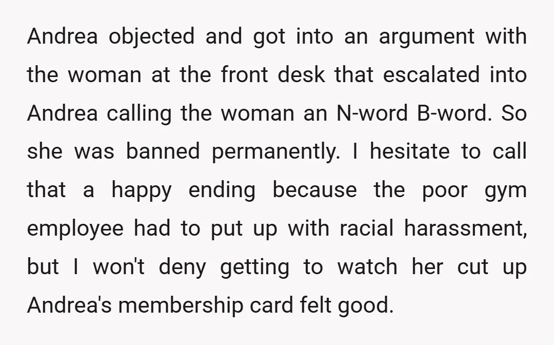 Andrea objected and got into an argument with the woman at the front desk that escalated into Andrea calling the woman an N-word B-word. So she was banned permanently. I...