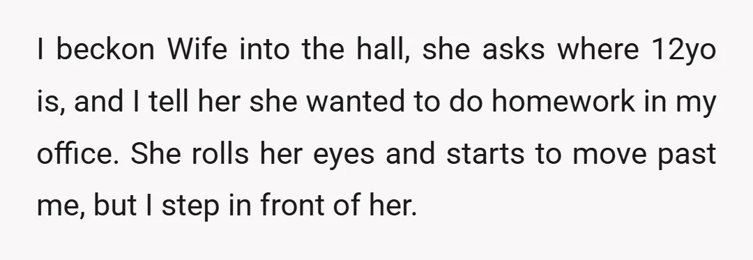 I beckon Wife into the hall, she asks where 12yo is, and I tell her she wanted to do homework in my office. She rolls her eyes and starts to...