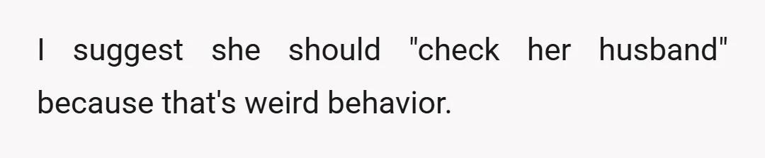 I suggest she should "check her husband" because that's weird behavior.