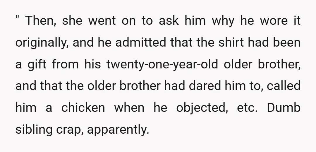 " Then, she went on to ask him why he wore it originally, and he admitted that the shirt had been a gift from his twenty-one-year-old older brother, and that...