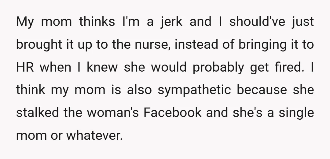 My mom thinks I'm a jerk and I should've just brought it up to the nurse, instead of bringing it to HR when I knew she would probably get fired....