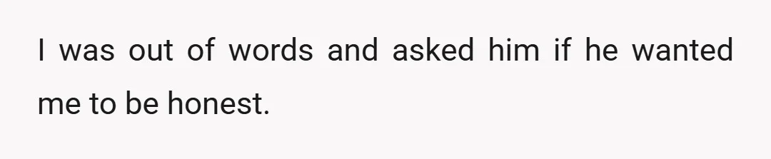 I was out of words and asked him if he wanted me to be honest.